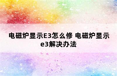 电磁炉显示E3怎么修 电磁炉显示e3解决办法